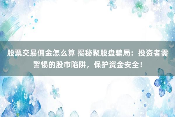 股票交易佣金怎么算 揭秘聚股盘骗局：投资者需警惕的股市陷阱，保护资金安全！
