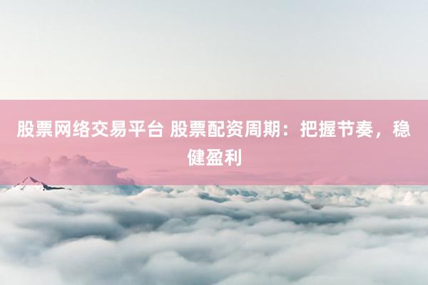 股票网络交易平台 股票配资周期：把握节奏，稳健盈利
