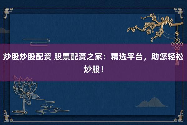 炒股炒股配资 股票配资之家：精选平台，助您轻松炒股！