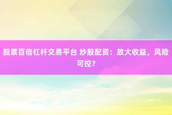 股票百倍杠杆交易平台 炒股配资：放大收益，风险可控？