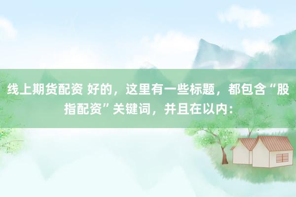 线上期货配资 好的，这里有一些标题，都包含“股指配资”关键词，并且在以内：