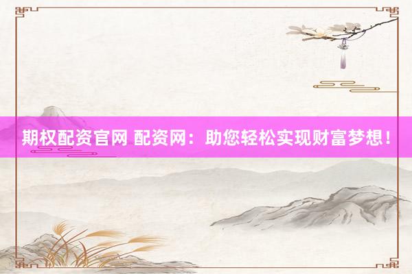 期权配资官网 配资网：助您轻松实现财富梦想！