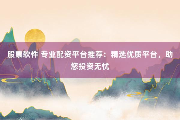 股票软件 专业配资平台推荐：精选优质平台，助您投资无忧