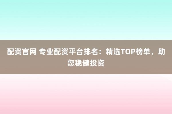 配资官网 专业配资平台排名：精选TOP榜单，助您稳健投资