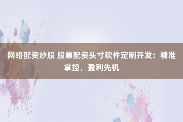 网络配资炒股 股票配资头寸软件定制开发：精准掌控，盈利先机