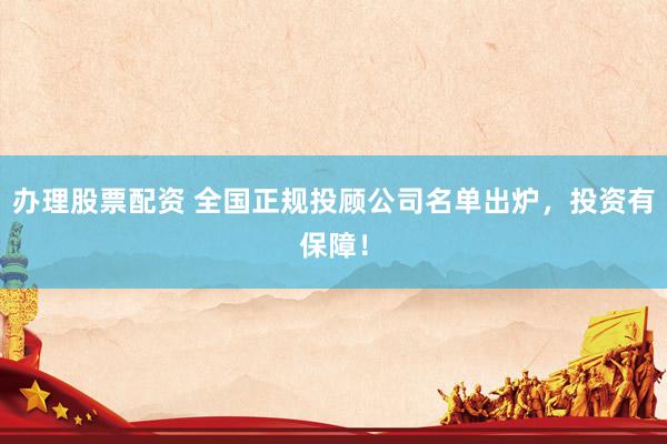 办理股票配资 全国正规投顾公司名单出炉，投资有保障！