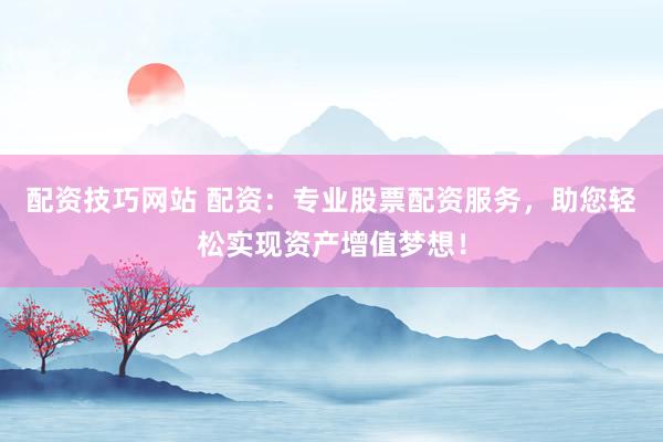 配资技巧网站 配资：专业股票配资服务，助您轻松实现资产增值梦想！
