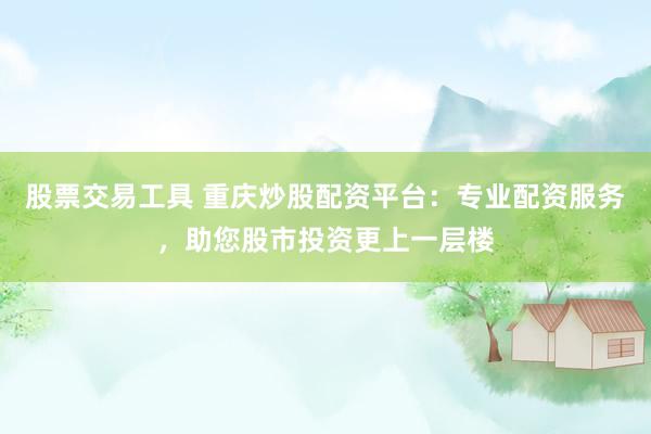 股票交易工具 重庆炒股配资平台：专业配资服务，助您股市投资更上一层楼