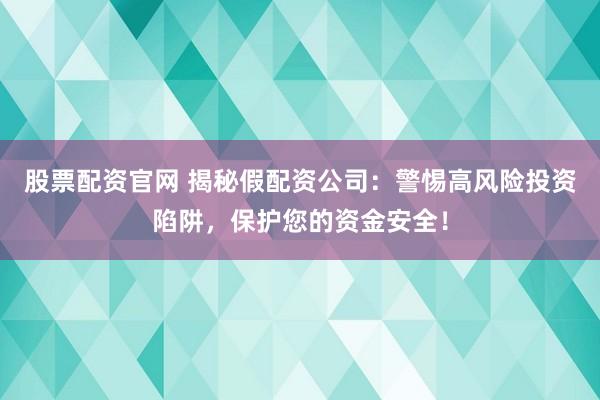 股票配资官网 揭秘假配资公司：警惕高风险投资陷阱，保护您的资金安全！