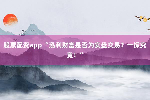 股票配资app “泓利财富是否为实盘交易？一探究竟！”