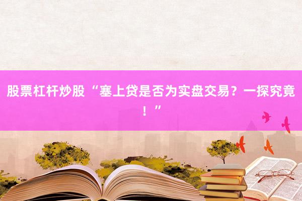 股票杠杆炒股 “塞上贷是否为实盘交易？一探究竟！”