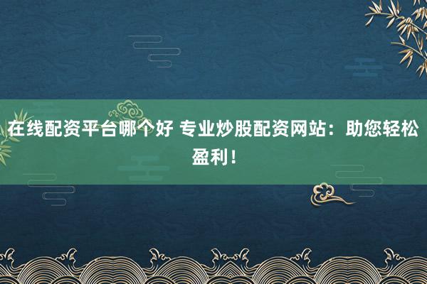 在线配资平台哪个好 专业炒股配资网站：助您轻松盈利！