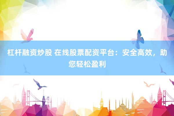 杠杆融资炒股 在线股票配资平台：安全高效，助您轻松盈利