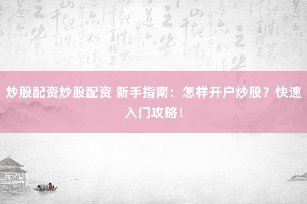 炒股配资炒股配资 新手指南：怎样开户炒股？快速入门攻略！