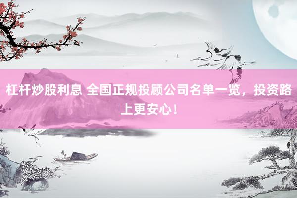 杠杆炒股利息 全国正规投顾公司名单一览，投资路上更安心！