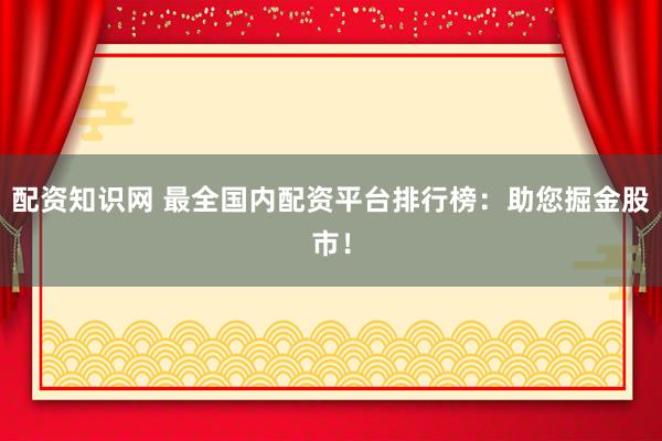 配资知识网 最全国内配资平台排行榜：助您掘金股市！
