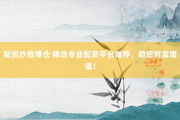 配资炒股爆仓 精选专业配资平台推荐，助您财富增值！