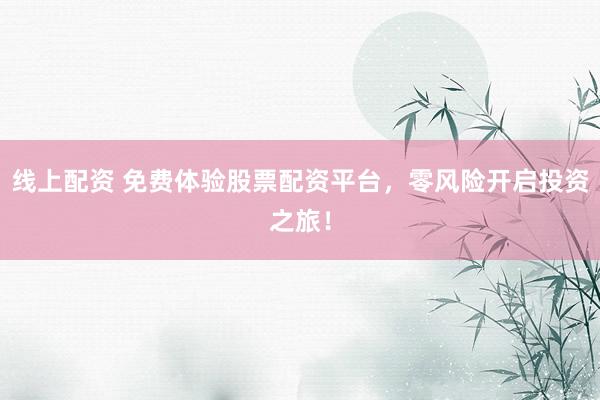 线上配资 免费体验股票配资平台，零风险开启投资之旅！