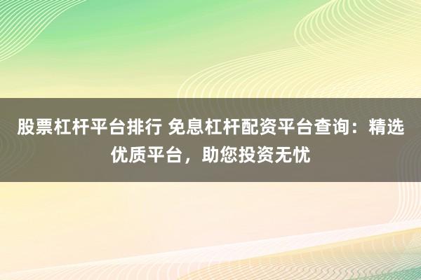 股票杠杆平台排行 免息杠杆配资平台查询：精选优质平台，助您投资无忧