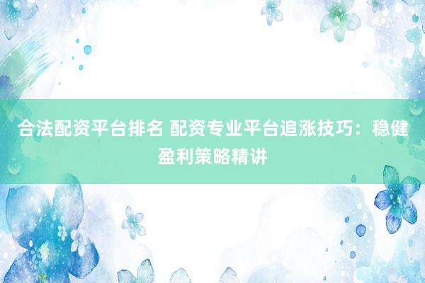 合法配资平台排名 配资专业平台追涨技巧：稳健盈利策略精讲