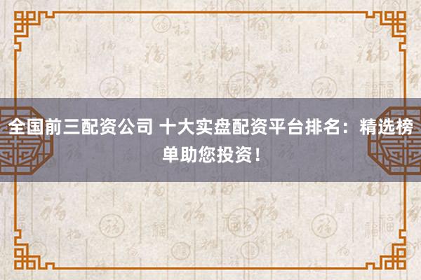 全国前三配资公司 十大实盘配资平台排名：精选榜单助您投资！