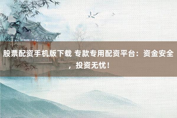 股票配资手机版下载 专款专用配资平台：资金安全，投资无忧！