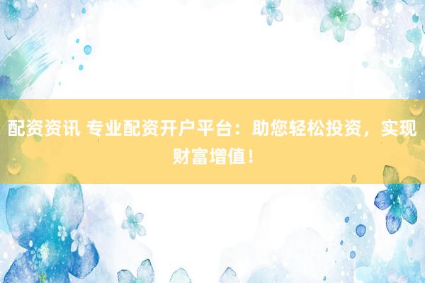 配资资讯 专业配资开户平台：助您轻松投资，实现财富增值！