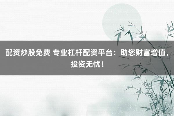 配资炒股免费 专业杠杆配资平台：助您财富增值，投资无忧！