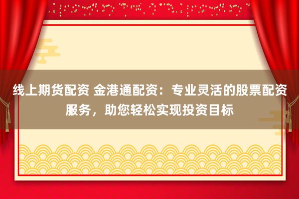 线上期货配资 金港通配资：专业灵活的股票配资服务，助您轻松实现投资目标