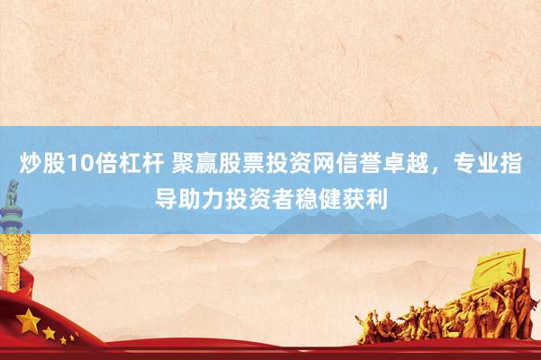 炒股10倍杠杆 聚赢股票投资网信誉卓越，专业指导助力投资者稳健获利