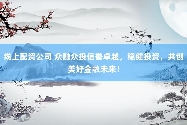 线上配资公司 众融众投信誉卓越，稳健投资，共创美好金融未来！