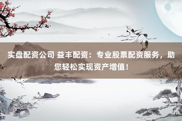 实盘配资公司 益丰配资：专业股票配资服务，助您轻松实现资产增值！