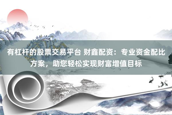 有杠杆的股票交易平台 财鑫配资：专业资金配比方案，助您轻松实现财富增值目标
