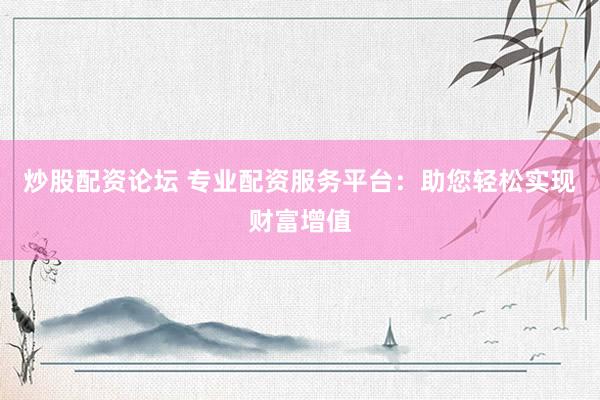 炒股配资论坛 专业配资服务平台：助您轻松实现财富增值