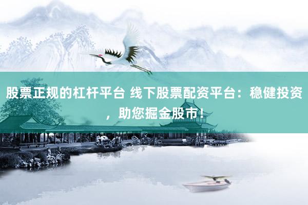 股票正规的杠杆平台 线下股票配资平台：稳健投资，助您掘金股市！