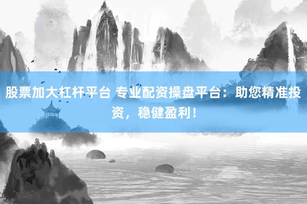 股票加大杠杆平台 专业配资操盘平台：助您精准投资，稳健盈利！
