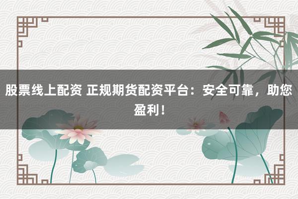 股票线上配资 正规期货配资平台：安全可靠，助您盈利！