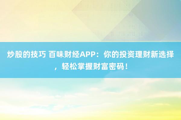 炒股的技巧 百味财经APP：你的投资理财新选择，轻松掌握财富密码！
