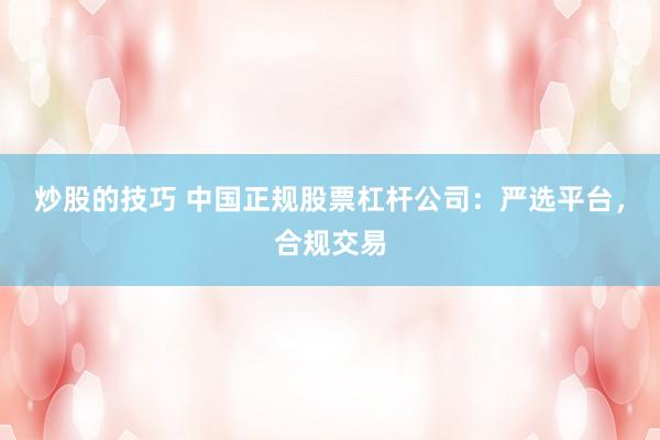 炒股的技巧 中国正规股票杠杆公司：严选平台，合规交易