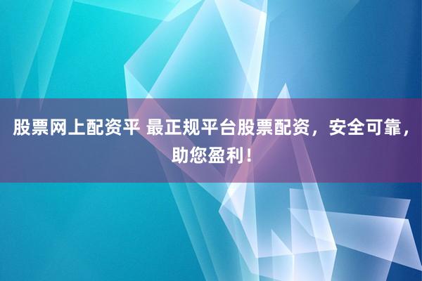 股票网上配资平 最正规平台股票配资，安全可靠，助您盈利！