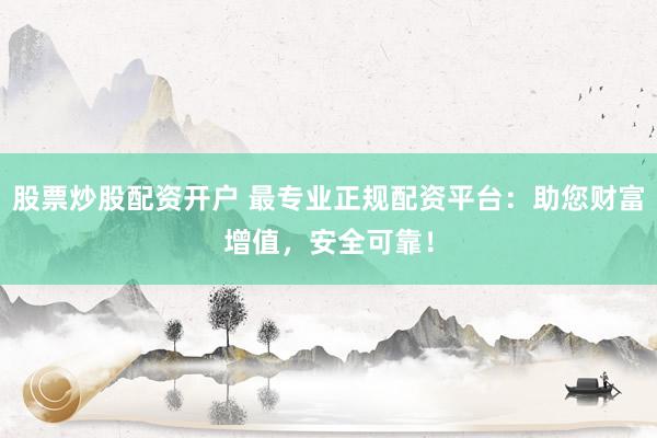 股票炒股配资开户 最专业正规配资平台：助您财富增值，安全可靠！
