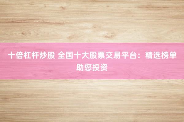 十倍杠杆炒股 全国十大股票交易平台：精选榜单助您投资