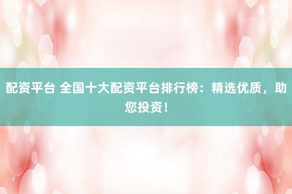 配资平台 全国十大配资平台排行榜：精选优质，助您投资！