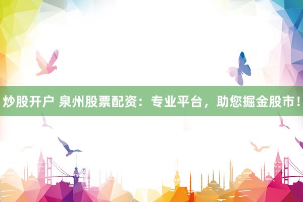 炒股开户 泉州股票配资：专业平台，助您掘金股市！