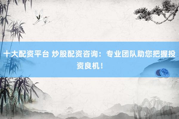 十大配资平台 炒股配资咨询：专业团队助您把握投资良机！