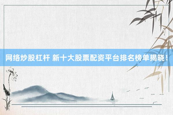 网络炒股杠杆 新十大股票配资平台排名榜单揭晓！
