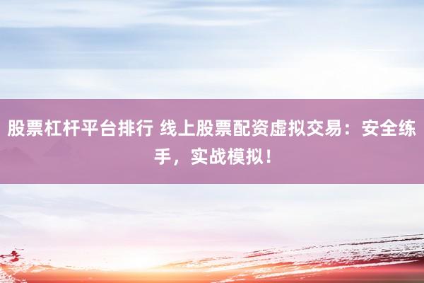 股票杠杆平台排行 线上股票配资虚拟交易：安全练手，实战模拟！