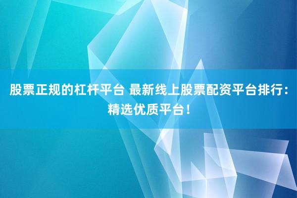 股票正规的杠杆平台 最新线上股票配资平台排行：精选优质平台！