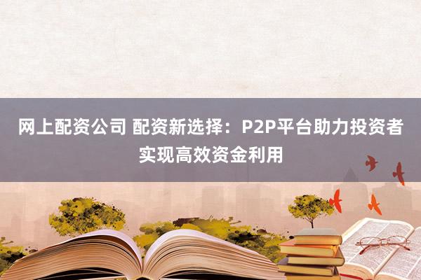 网上配资公司 配资新选择：P2P平台助力投资者实现高效资金利用