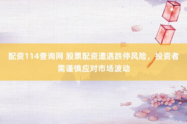 配资114查询网 股票配资遭遇跌停风险，投资者需谨慎应对市场波动